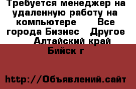 Требуется менеджер на удаленную работу на компьютере!!  - Все города Бизнес » Другое   . Алтайский край,Бийск г.